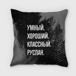 Подушка квадратная Умный, хороший, классный: Руслан, цвет: 3D-принт