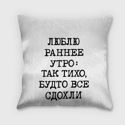 Подушка квадратная Надпись: люблю раннее утро так тихо будто сдохли в