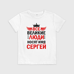Футболка хлопковая детская ВСЕ ВЕЛИКИЕ ЛЮДИ НОСЯТ ИМЯ СЕРГЕЙ, цвет: белый