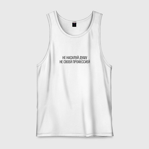 Мужская майка Не насилуй душу не своей профессией / Белый – фото 1