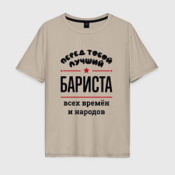 Футболка оверсайз мужская Перед тобой лучший бариста - всех времён и народов, цвет: миндальный