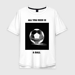 Футболка оверсайз мужская Все что нужно это мяч, цвет: белый