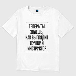 Футболка оверсайз мужская Теперь ты знаешь как выглядит лучший инструктор, цвет: белый