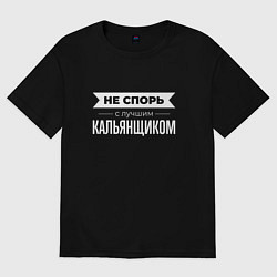 Футболка оверсайз мужская Не спорь с лучшим кальянщиком, цвет: черный