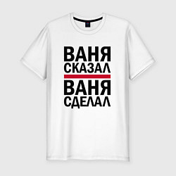 Мужская slim-футболка ВАНЯ СКАЗАЛ ВАНЯ СДЕЛАЛ
