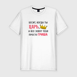 Футболка slim-fit Бесит, когда ты царь, а все зовут тебя просто Гриш, цвет: белый