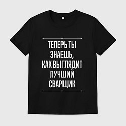 Футболка хлопковая мужская Теперь ты знаешь, как выглядит лучший Сварщик, цвет: черный