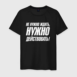 Футболка хлопковая мужская Не нужно ждать нужно действовать, цвет: черный