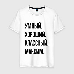 Футболка хлопковая мужская Умный, хороший и классный Максим, цвет: белый