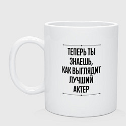 Кружка керамическая Теперь ты знаешь как выглядит лучший Актер, цвет: белый