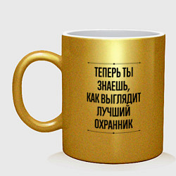 Кружка керамическая Теперь ты знаешь как выглядит лучший Охранник, цвет: золотой