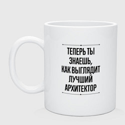 Кружка керамическая Теперь ты знаешь как выглядит лучший Архитектор, цвет: белый