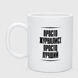 Кружка керамическая Просто лучший журналист, цвет: белый