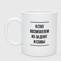 Кружка керамическая Я стал воспитателем из-за денег, цвет: белый
