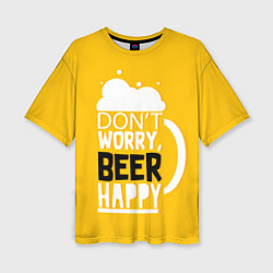 Футболка оверсайз женская Dont worry be happy - beer, цвет: 3D-принт