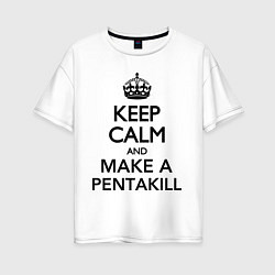 Женская футболка оверсайз Keep Calm & Make A Pentakill