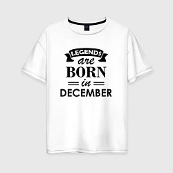 Женская футболка оверсайз Legends are born in december