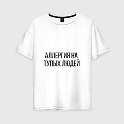 Женская футболка оверсайз Аллергия на тупых людей