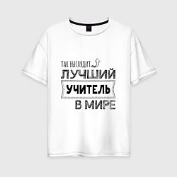 Футболка оверсайз женская Так выглядит ЛУЧШИЙ УЧИТЕЛЬ в мире, цвет: белый