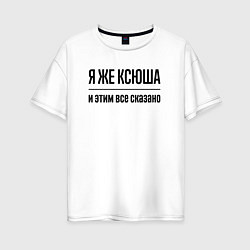 Футболка оверсайз женская Я же Ксюша - и этим всё сказано, цвет: белый