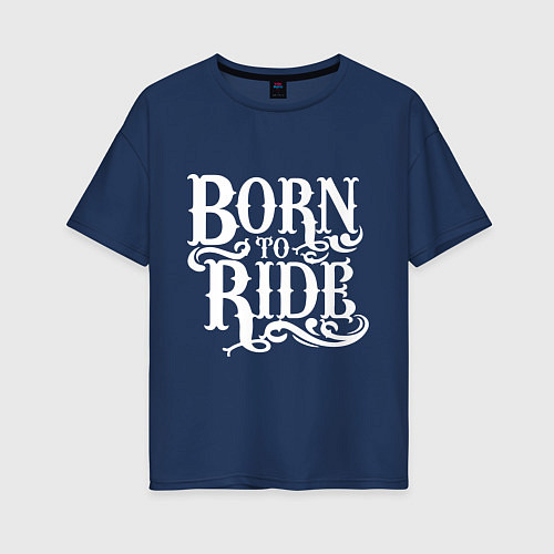 Женская футболка оверсайз Born to ride - рожденный ездить / Тёмно-синий – фото 1