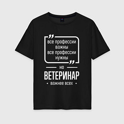 Футболка оверсайз женская Ветеринар нужнее всех, цвет: черный