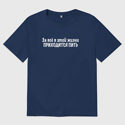Футболка оверсайз женская За всё в этой жизни приходится пить, цвет: тёмно-синий