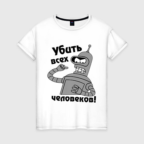 Женская футболка BENDER убить всех человеков! / Белый – фото 1