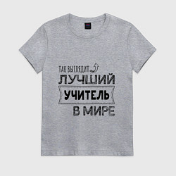 Футболка хлопковая женская Так выглядит ЛУЧШИЙ УЧИТЕЛЬ в мире, цвет: меланж