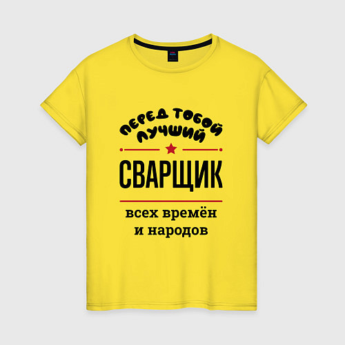 Женская футболка Перед тобой лучший сварщик - всех времён и народов / Желтый – фото 1