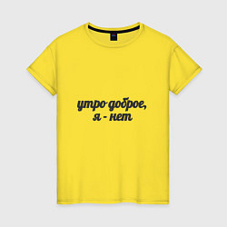 Футболка хлопковая женская Утро доброе, я - нет, цвет: желтый